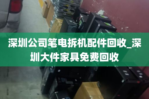 深圳公司笔电拆机配件回收_深圳大件家具免费回收