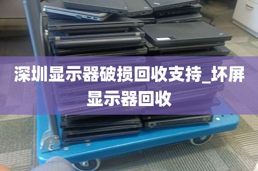 深圳显示器破损回收支持_坏屏显示器回收