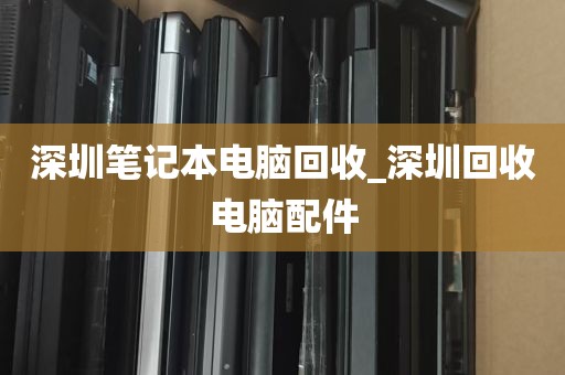 深圳笔记本电脑回收_深圳回收电脑配件