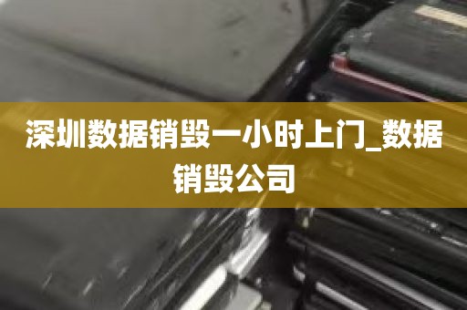 深圳数据销毁一小时上门_数据销毁公司
