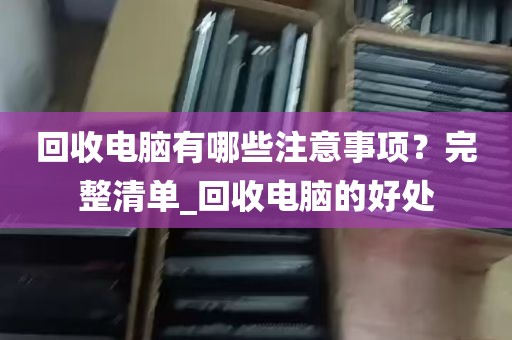回收电脑有哪些注意事项？完整清单_回收电脑的好处