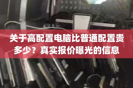 关于高配置电脑比普通配置贵多少？真实报价曝光的信息
