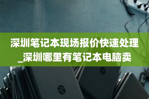 深圳笔记本现场报价快速处理_深圳哪里有笔记本电脑卖