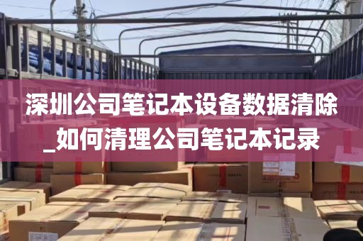 深圳公司笔记本设备数据清除_如何清理公司笔记本记录