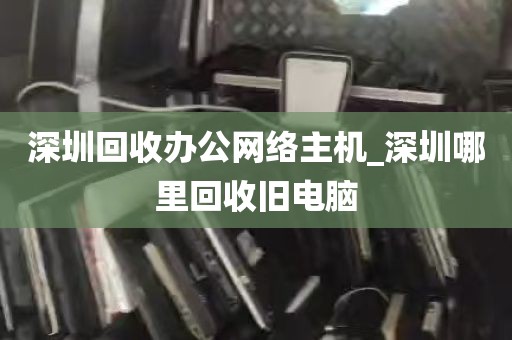 深圳回收办公网络主机_深圳哪里回收旧电脑