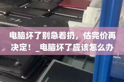 电脑坏了别急着扔，估完价再决定！_电脑坏了应该怎么办