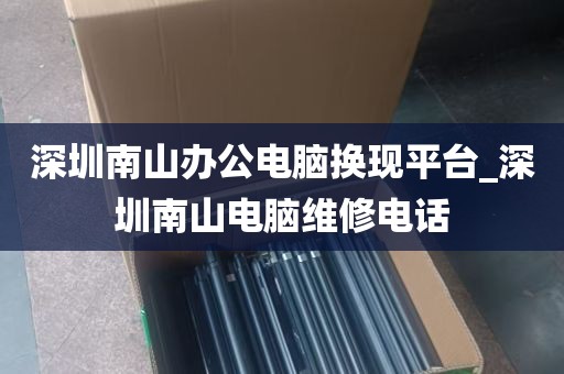 深圳南山办公电脑换现平台_深圳南山电脑维修电话