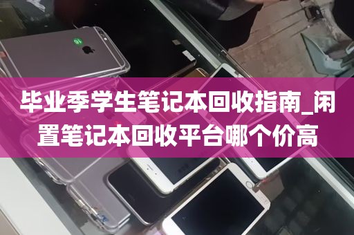 毕业季学生笔记本回收指南_闲置笔记本回收平台哪个价高