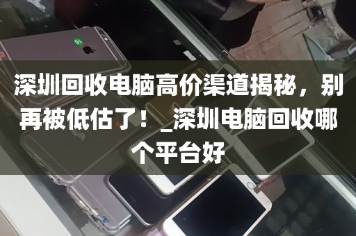 深圳回收电脑高价渠道揭秘，别再被低估了！_深圳电脑回收哪个平台好