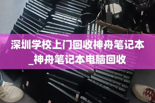 深圳学校上门回收神舟笔记本_神舟笔记本电脑回收
