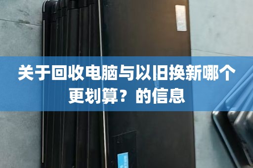 关于回收电脑与以旧换新哪个更划算？的信息