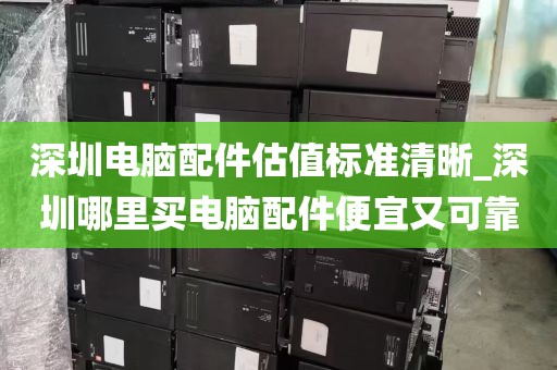 深圳电脑配件估值标准清晰_深圳哪里买电脑配件便宜又可靠