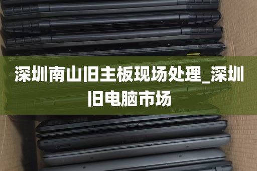 深圳南山旧主板现场处理_深圳旧电脑市场