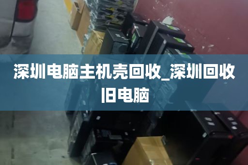 深圳电脑主机壳回收_深圳回收旧电脑