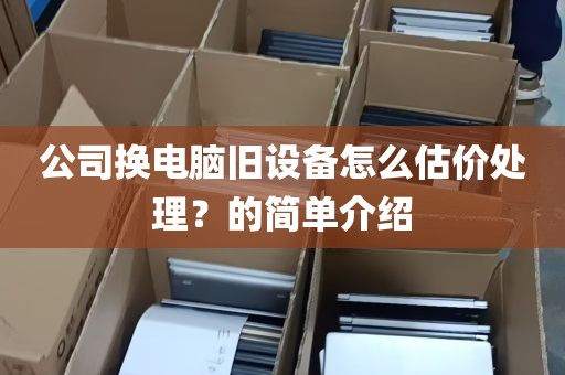 公司换电脑旧设备怎么估价处理？的简单介绍