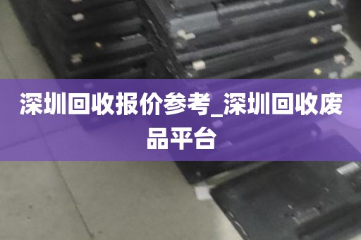 深圳回收报价参考_深圳回收废品平台