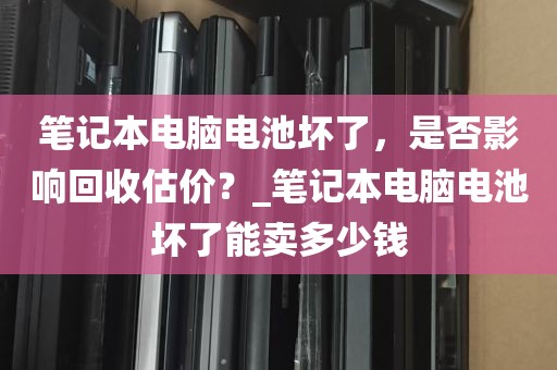 笔记本电脑电池坏了，是否影响回收估价？_笔记本电脑电池坏了能卖多少钱