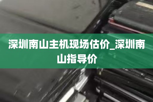 深圳南山主机现场估价_深圳南山指导价