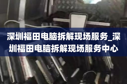 深圳福田电脑拆解现场服务_深圳福田电脑拆解现场服务中心