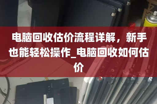 电脑回收估价流程详解，新手也能轻松操作_电脑回收如何估价