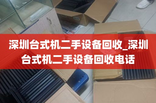 深圳台式机二手设备回收_深圳台式机二手设备回收电话